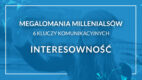 Megalomania millenialsów – 6 kluczy komunikacyjnych: Interesowność
