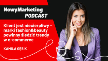 Kamila Gębik: Klient jest niecierpliwy – marki fashion&beauty powinny śledzić trendy w e-commerce (podcast)