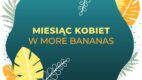 8 marca w More Bananas rusza Marketingowy Miesiąc Kobiet