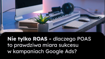 Nie tylko ROAS – dlaczego POAS to prawdziwa miara sukcesu w kampaniach Google Ads?