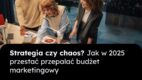 Strategia czy chaos? Jak w 2025 przestać przepalać budżet marketingowy