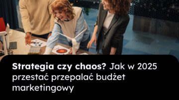 Strategia czy chaos? Jak w 2025 przestać przepalać budżet marketingowy